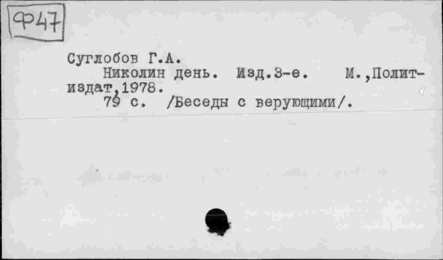 ﻿w
Суглобов Г.A.
Николин день. Изд.3-є.	М.,Полит-
издат, 1978.
79 с. /Беседы с верующими/.